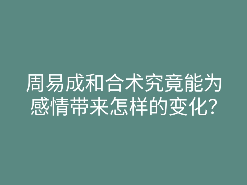 周易成和合术究竟能为感情带来怎样的变化?
