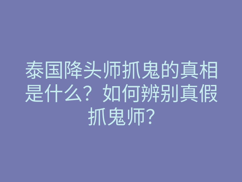 泰国降头师抓鬼的真相是什么?如何辨别真假抓鬼师?