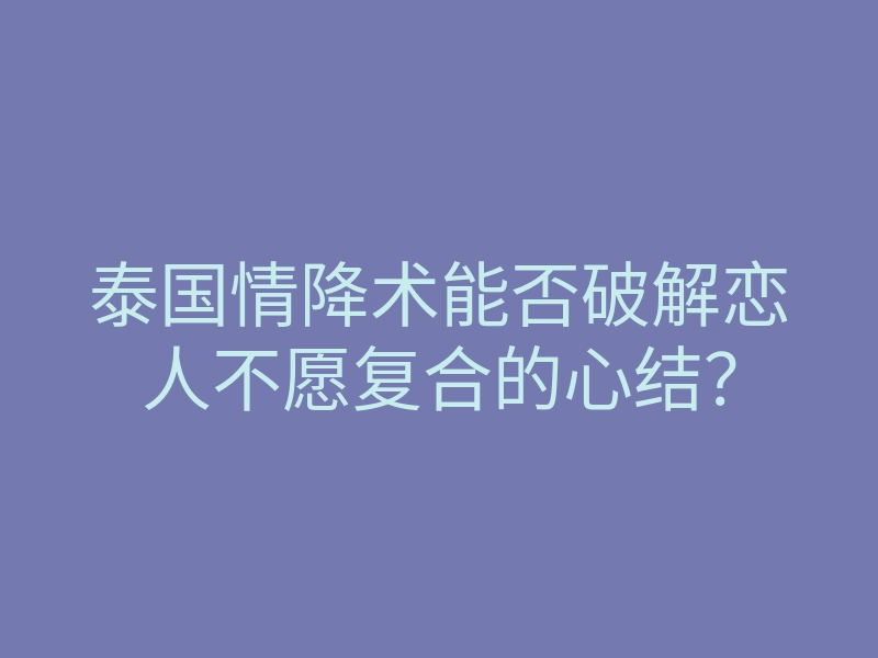泰国情降术能否破解恋人不愿复合的心结?