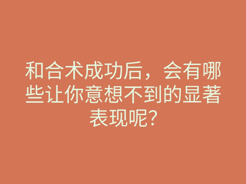 和合术成功后，会有哪些让你意想不到的显著表现呢？