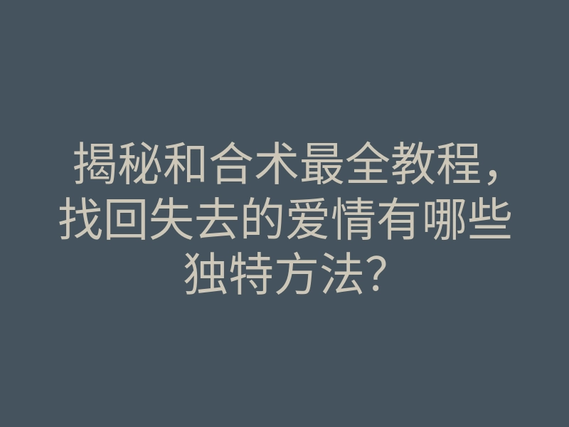 揭秘和合术最全教程,找回失去的爱情有哪些独特方法?