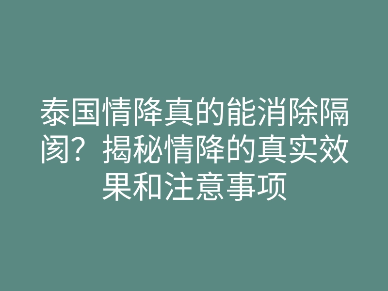 泰国情降真的能消除隔阂?揭秘情降的真实效果和注意事项