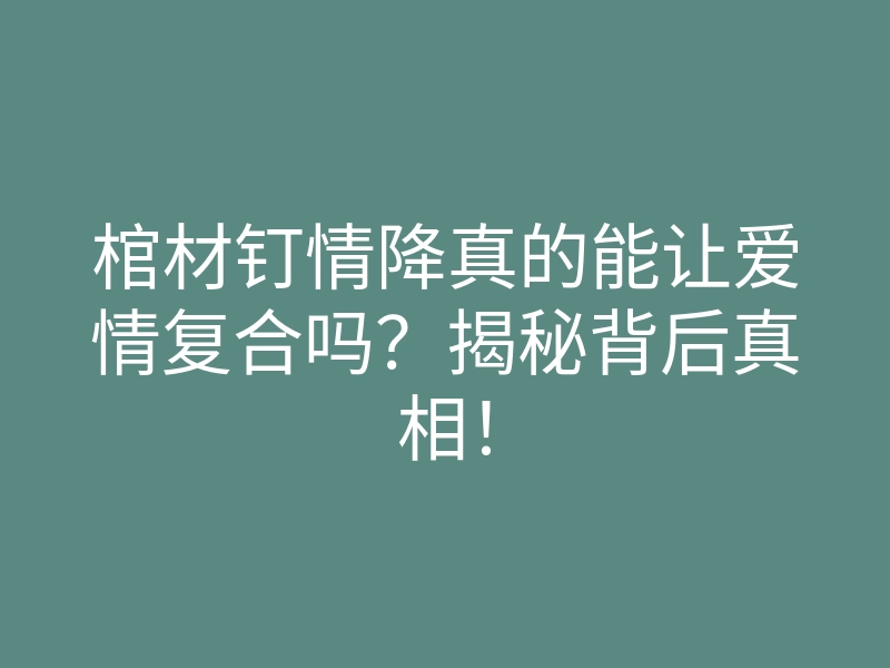 棺材钉情降真的能让爱情复合吗?揭秘背后真相!