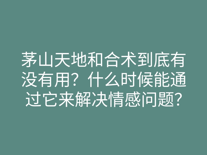 茅山天地和合术到底有没有用?什么时候能通过它来解决情感问题?
