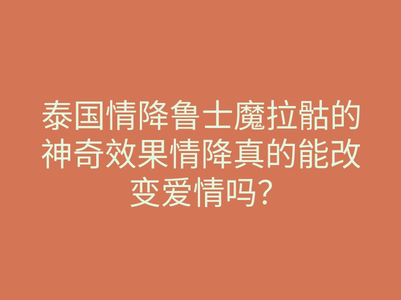 泰国情降鲁士魔拉骷的神奇效果情降真的能改变爱情吗?