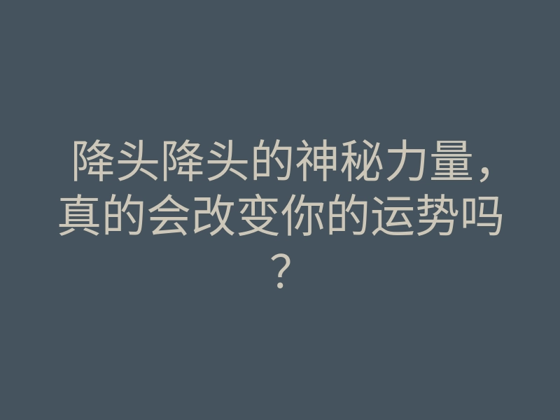降头降头的神秘力量,真的会改变你的运势吗?
