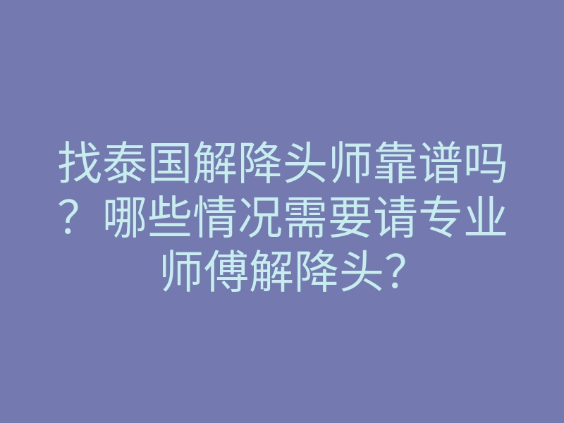 找泰国解降头师靠谱吗?哪些情况需要请专业师傅解降头?