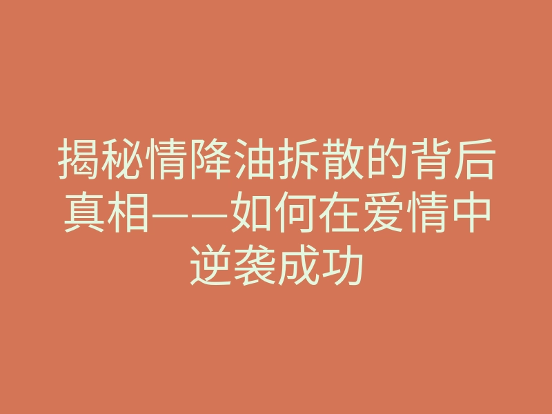 揭秘情降油拆散的背后真相——如何在爱情中逆袭成功