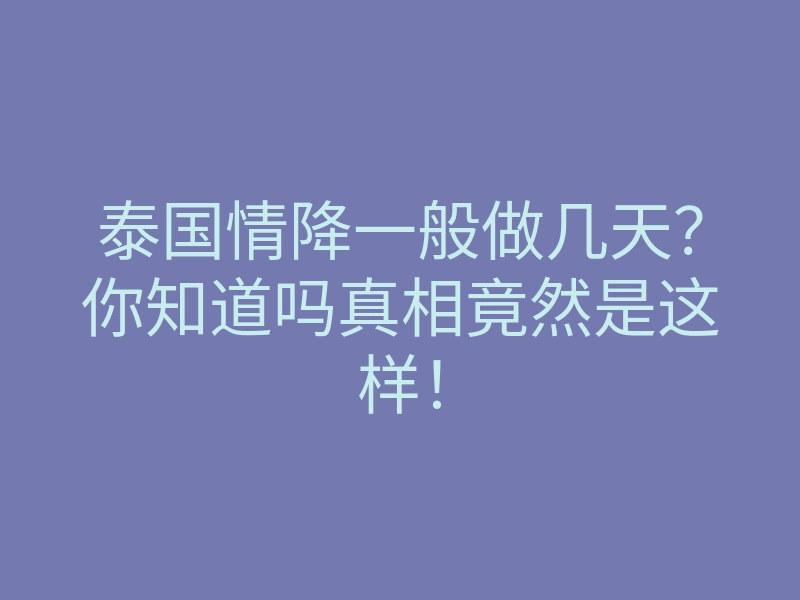 泰国情降一般做几天?你知道吗真相竟然是这样!
