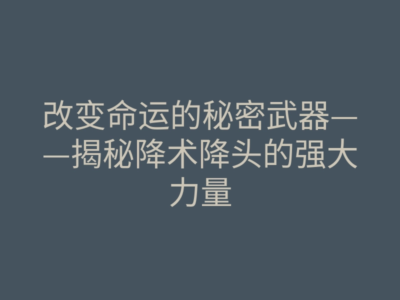 改变命运的秘密武器——揭秘降术降头的强大力量