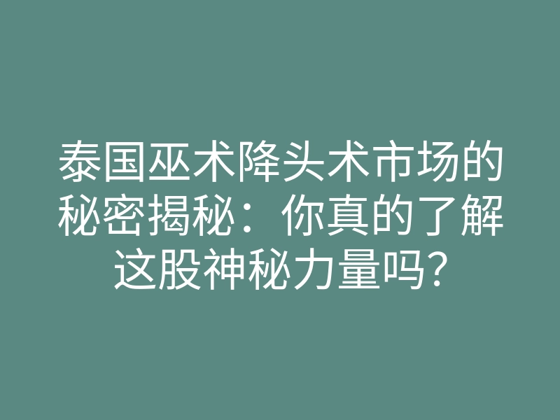 泰国巫术降头术市场的秘密揭秘:你真的了解这股神秘力量吗?