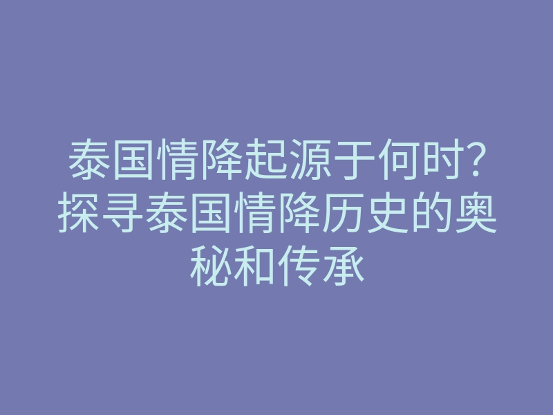 泰国情降起源于何时？探寻泰国情降历史的奥秘和传承
