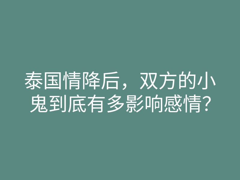 泰国情降后,双方的小鬼到底有多影响感情?