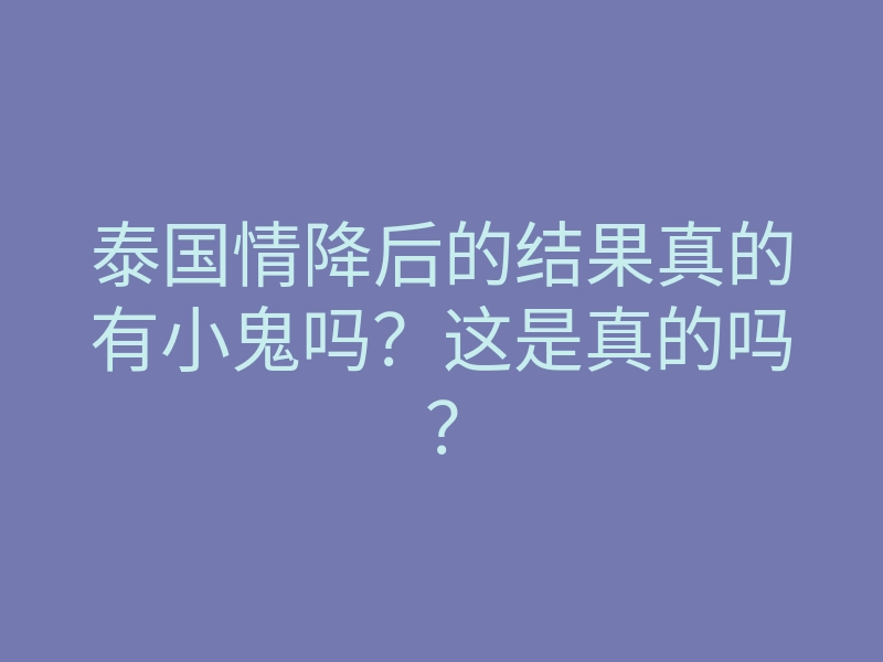 泰国情降后的结果真的有小鬼吗?这是真的吗?