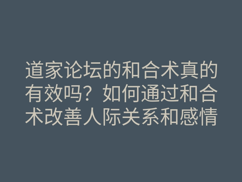 道家论坛的和合术真的有效吗?如何通过和合术改善人际关系和感情连接