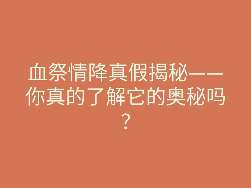 血祭情降真假揭秘——你真的了解它的奥秘吗?