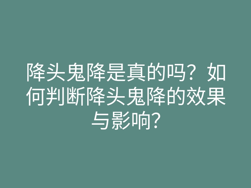 降头鬼降是真的吗?如何判断降头鬼降的效果与影响?