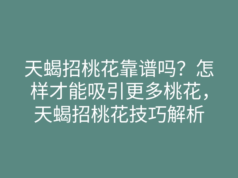 天蝎招桃花靠谱吗?怎样才能吸引更多桃花,天蝎招桃花技巧解析