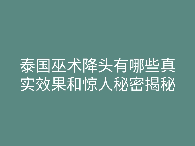 泰国巫术降头有哪些真实效果和惊人秘密揭秘