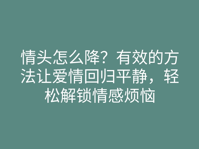 情头怎么降?有效的方法让爱情回归平静,轻松解锁情感烦恼