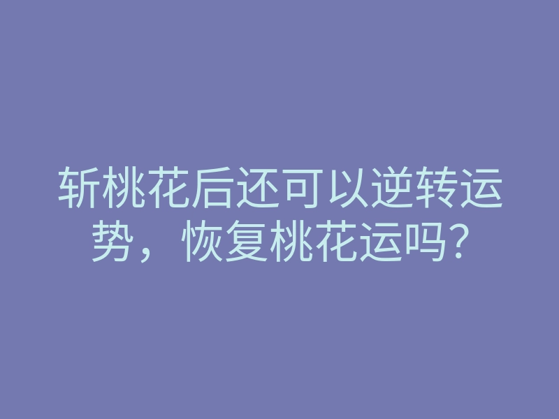 斩桃花后还可以逆转运势,恢复桃花运吗?