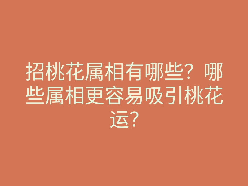 招桃花属相有哪些？哪些属相更容易吸引桃花运？