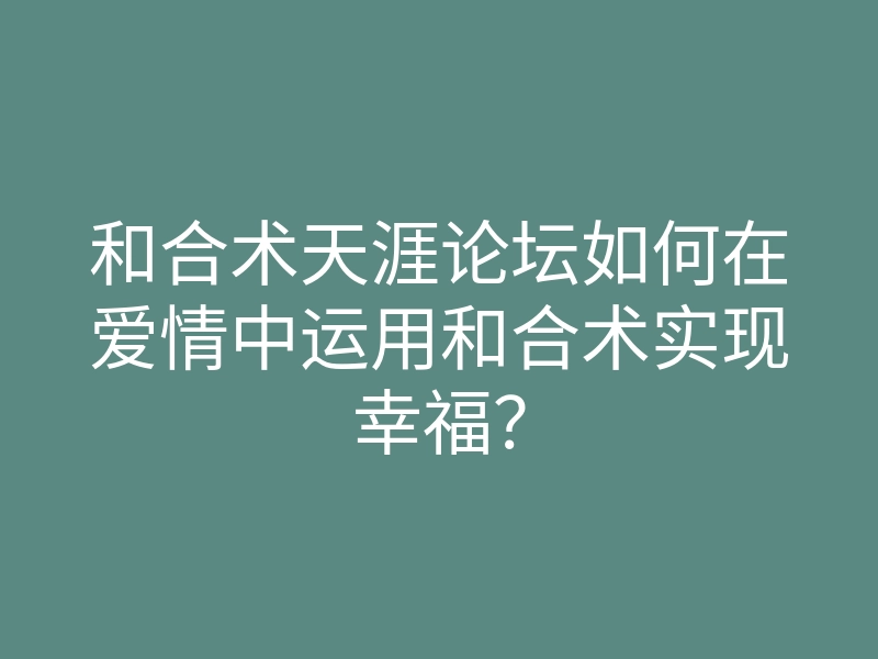 和合术天涯论坛如何在爱情中运用和合术实现幸福?