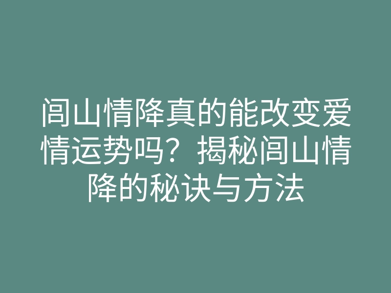 闾山情降真的能改变爱情运势吗?揭秘闾山情降的秘诀与方法