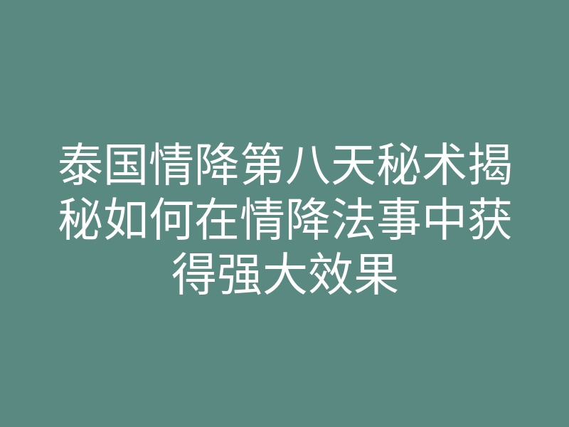泰国情降第八天秘术揭秘如何在情降法事中获得强大效果