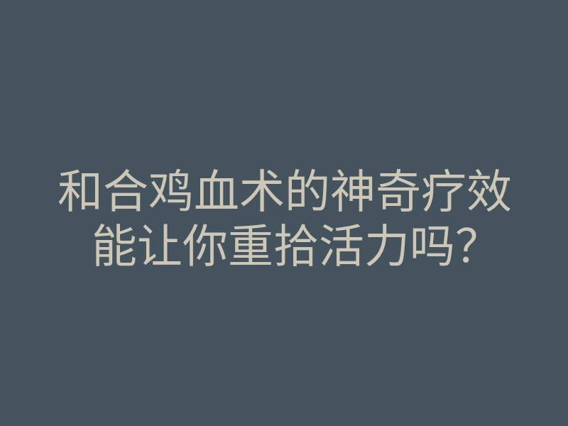和合鸡血术的神奇疗效能让你重拾活力吗?