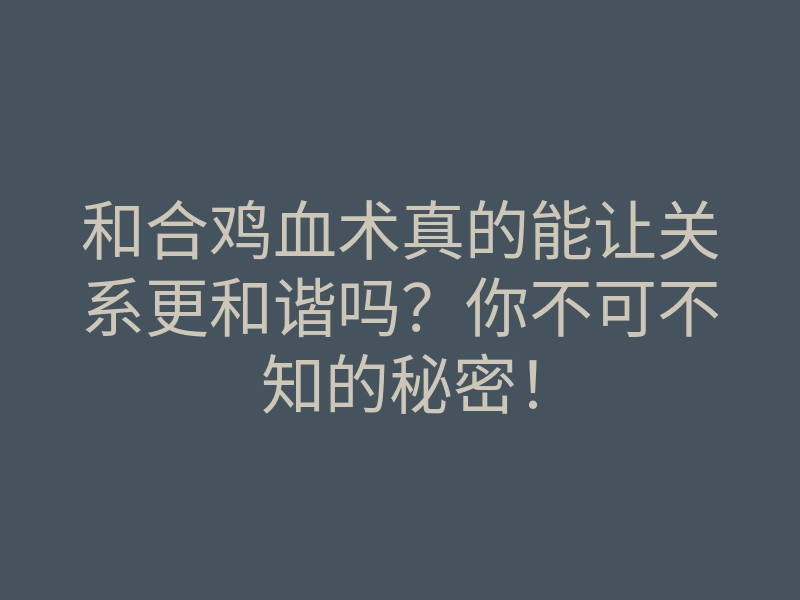 和合鸡血术真的能让关系更和谐吗?你不可不知的秘密!