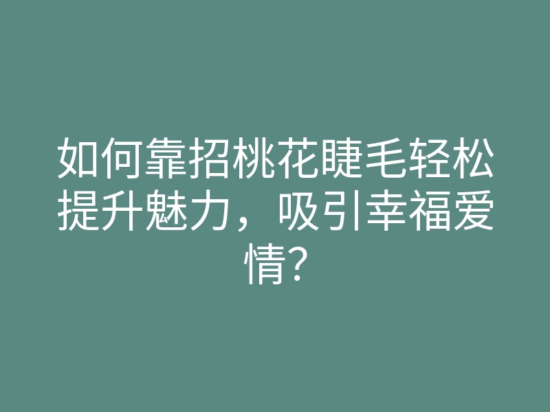 如何靠招桃花睫毛轻松提升魅力,吸引幸福爱情?