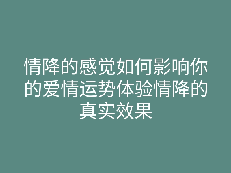 情降的感觉如何影响你的爱情运势体验情降的真实效果