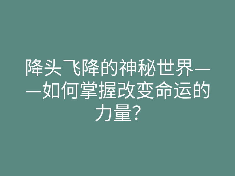 降头飞降的神秘世界——如何掌握改变命运的力量？