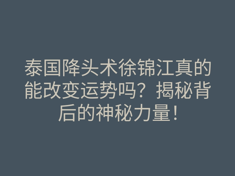 泰国降头术徐锦江真的能改变运势吗?揭秘背后的神秘力量!
