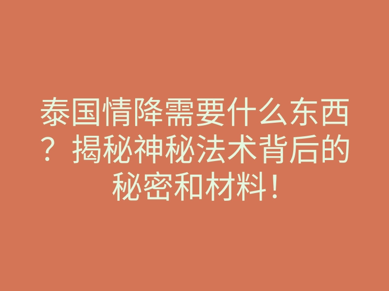 泰国情降需要什么东西?揭秘神秘法术背后的秘密和材料!