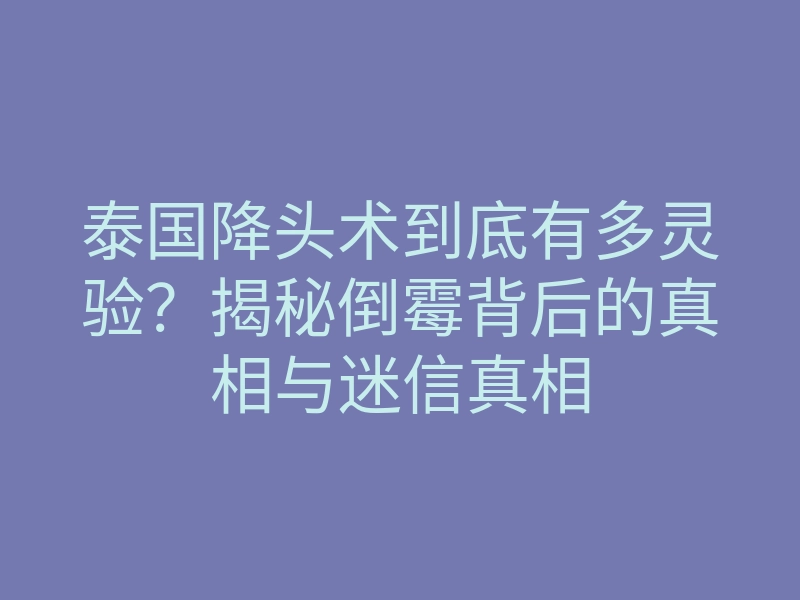 泰国降头术到底有多灵验?揭秘倒霉背后的真相与迷信真相