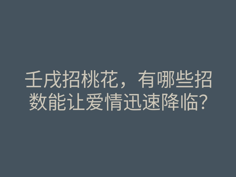 壬戌招桃花，有哪些招数能让爱情迅速降临？