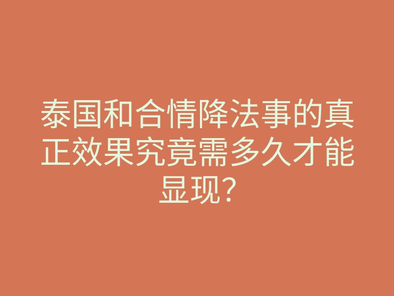 泰国和合情降法事的真正效果究竟需多久才能显现?