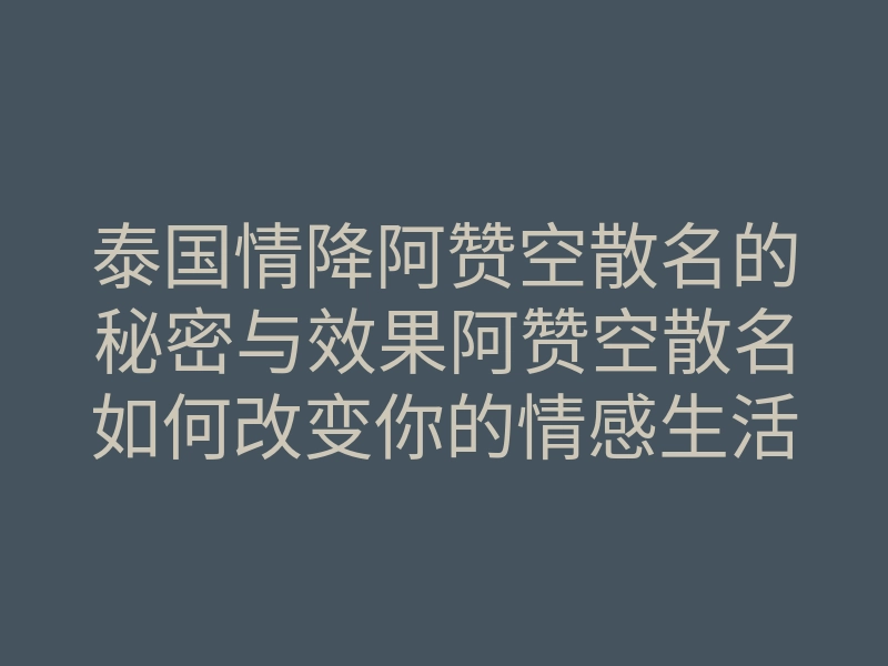 泰国情降阿赞空散名的秘密与效果阿赞空散名如何改变你的情感生活