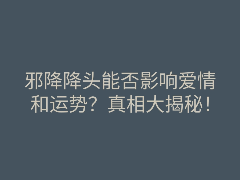 邪降降头能否影响爱情和运势？真相大揭秘！
