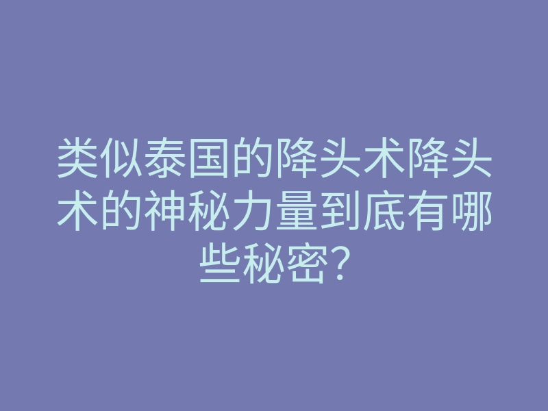 类似泰国的降头术降头术的神秘力量到底有哪些秘密?