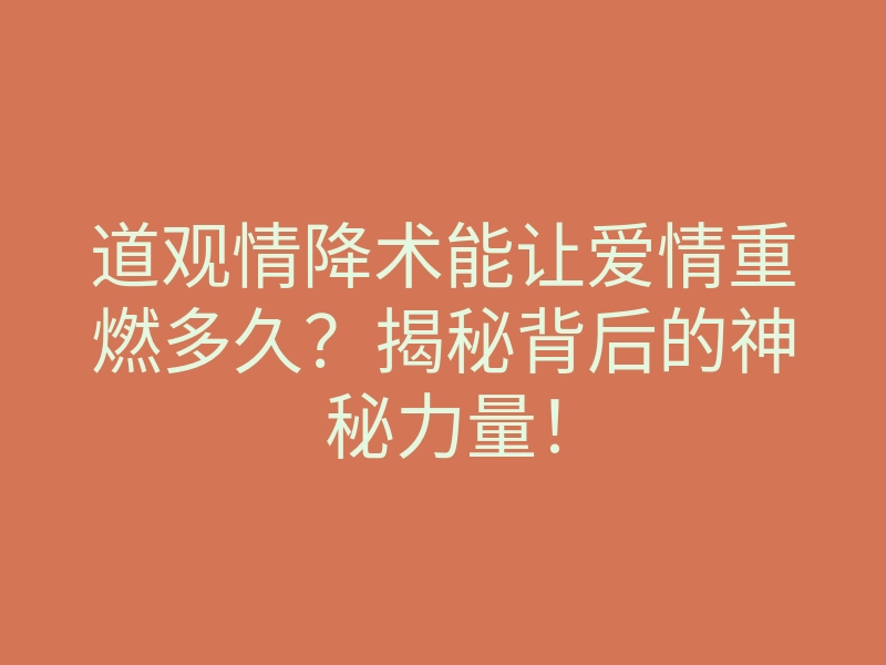 道观情降术能让爱情重燃多久？揭秘背后的神秘力量！