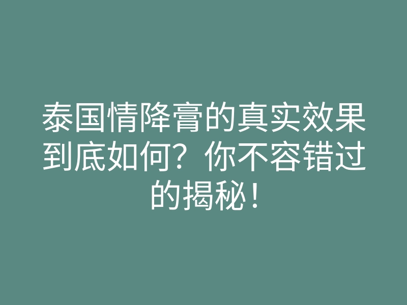 泰国情降膏的真实效果到底如何?你不容错过的揭秘!