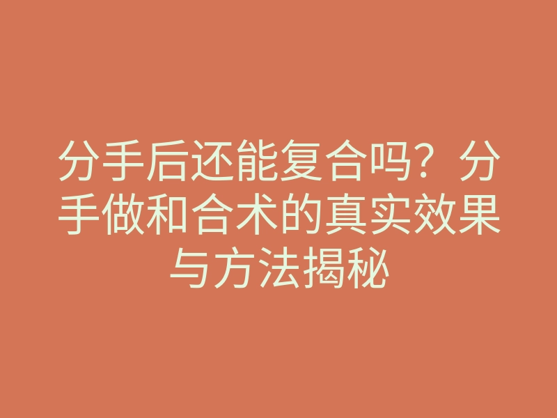 分手后还能复合吗？分手做和合术的真实效果与方法揭秘