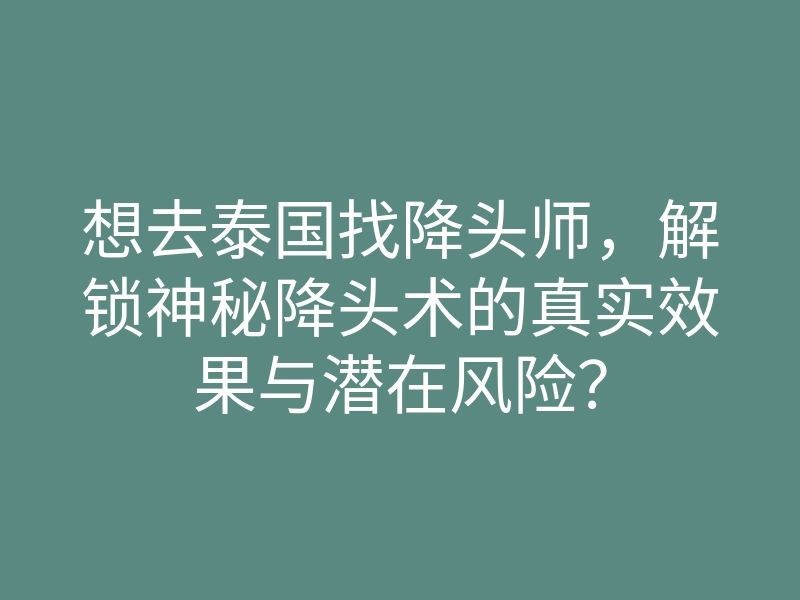 想去泰国找降头师,解锁神秘降头术的真实效果与潜在风险?