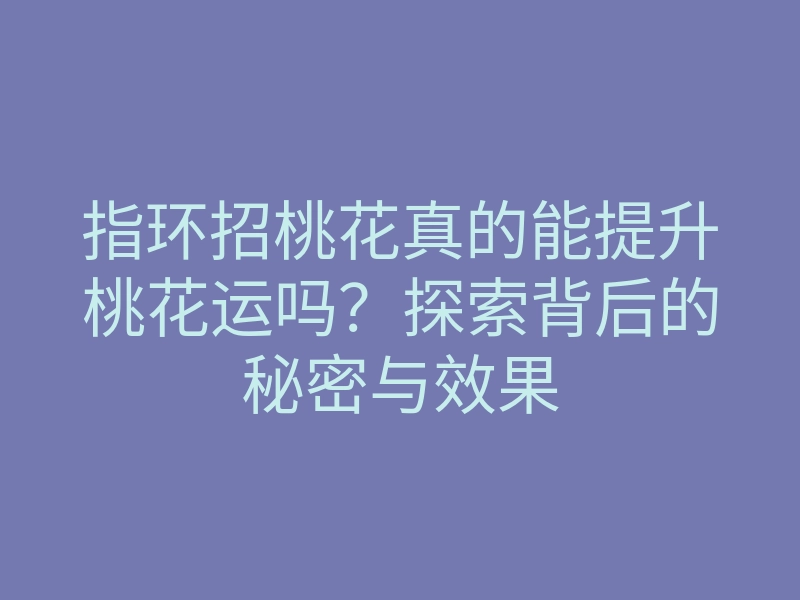 指环招桃花真的能提升桃花运吗?探索背后的秘密与效果