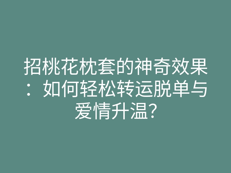 招桃花枕套的神奇效果:如何轻松转运脱单与爱情升温?