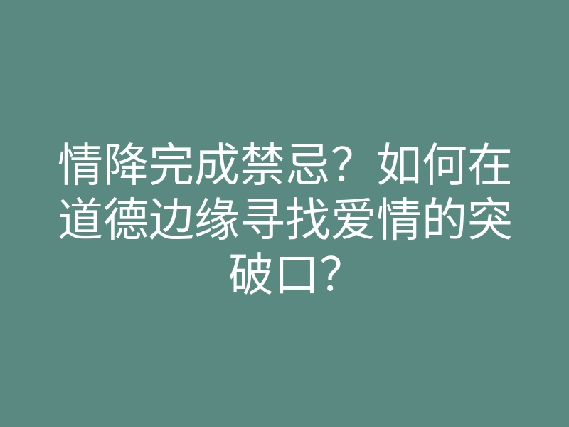 情降完成禁忌?如何在道德边缘寻找爱情的突破口?