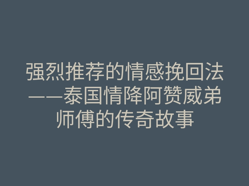 强烈推荐的情感挽回法——泰国情降阿赞威弟师傅的传奇故事